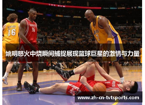 姚明怒火中烧瞬间捕捉展现篮球巨星的激情与力量
