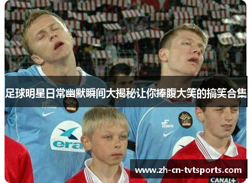 足球明星日常幽默瞬间大揭秘让你捧腹大笑的搞笑合集