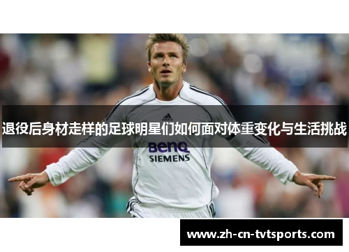退役后身材走样的足球明星们如何面对体重变化与生活挑战