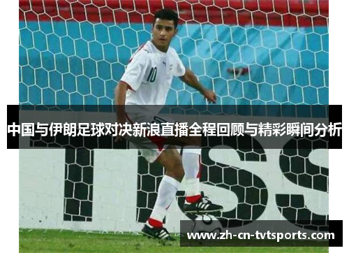 中国与伊朗足球对决新浪直播全程回顾与精彩瞬间分析