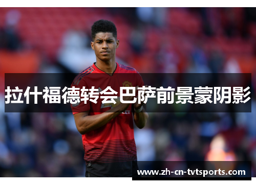 拉什福德转会巴萨前景蒙阴影
