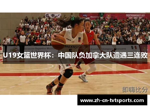 U19女篮世界杯：中国队负加拿大队遭遇三连败
