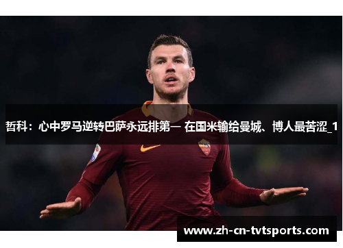 哲科：心中罗马逆转巴萨永远排第一 在国米输给曼城、博人最苦涩_1