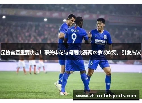 足协官宣重要决定！事关申花与河南比赛两次争议吹罚，引发热议