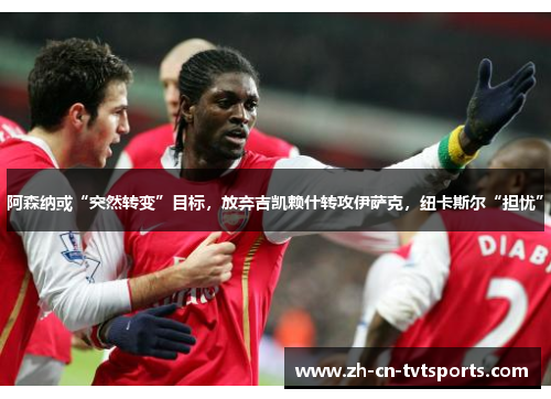 阿森纳或“突然转变”目标，放弃吉凯赖什转攻伊萨克，纽卡斯尔“担忧”